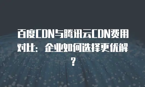 百度CDN与腾讯云CDN费用对比：企业如何选择更优解？