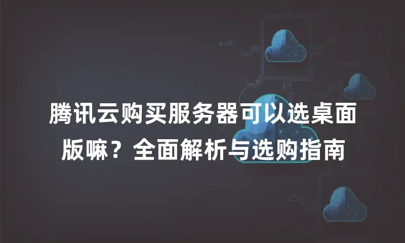 腾讯云购买服务器可以选桌面版嘛？全面解析与选购指南