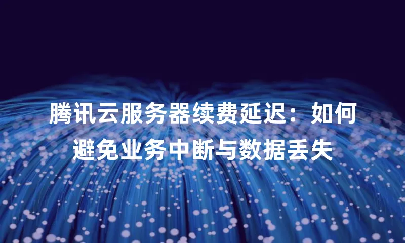 腾讯云服务器续费延迟：如何避免业务中断与数据丢失
