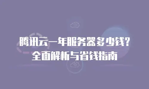腾讯云一年服务器多少钱？全面解析与省钱指南