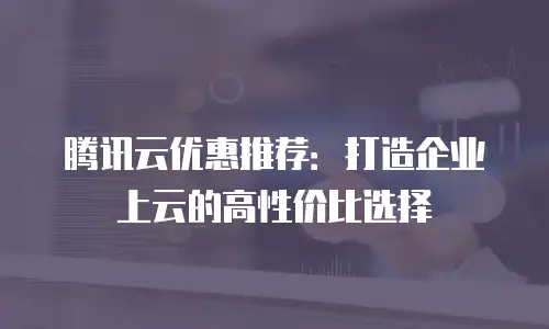 腾讯云优惠推荐：打造企业上云的高性价比选择