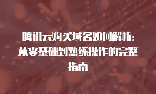 腾讯云购买域名如何解析：从零基础到熟练操作的完整指南