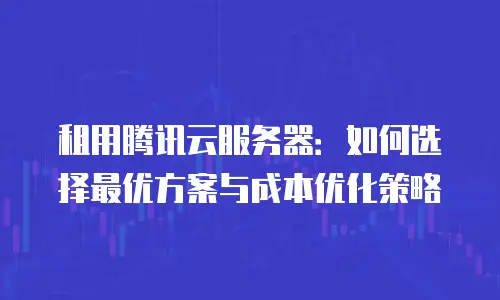 租用腾讯云服务器：如何选择最优方案与成本优化策略