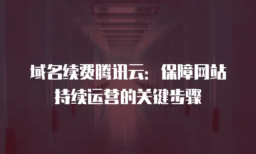 域名续费腾讯云：保障网站持续运营的关键步骤