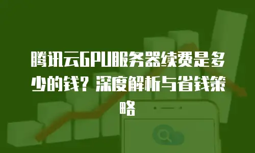 腾讯云GPU服务器续费是多少的钱？深度解析与省钱策略