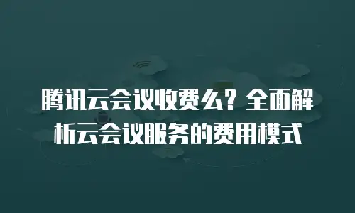 腾讯云会议收费么？全面解析云会议服务的费用模式