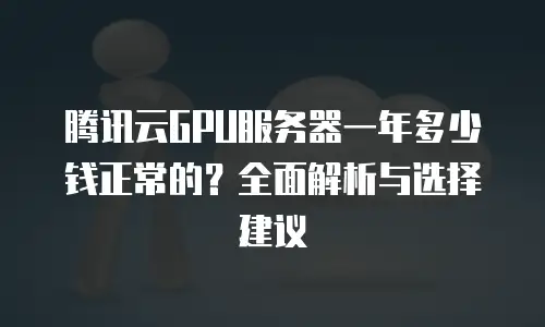 腾讯云GPU服务器一年多少钱正常的？全面解析与选择建议