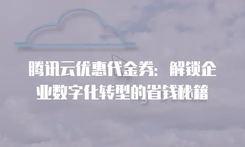 腾讯云优惠代金券：解锁企业数字化转型的省钱秘籍