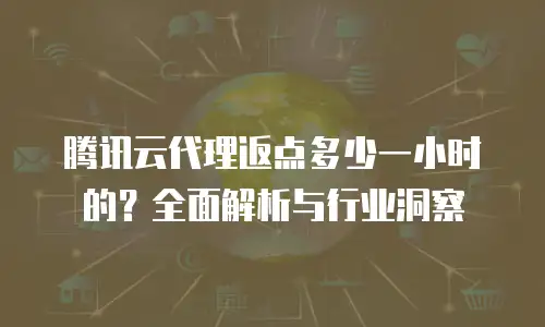 腾讯云代理返点多少一小时的？全面解析与行业洞察