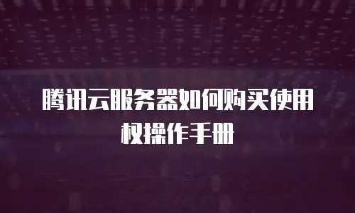 腾讯云服务器如何购买使用权操作手册