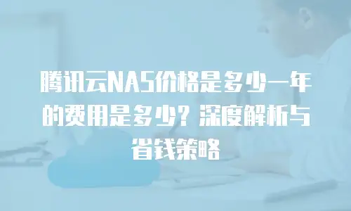 腾讯云NAS价格是多少一年的费用是多少？深度解析与省钱策略