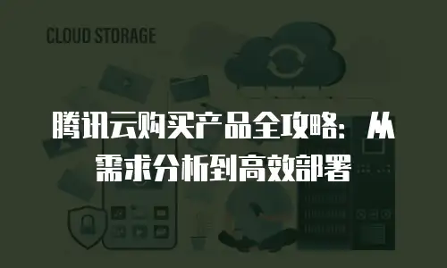 腾讯云购买产品全攻略：从需求分析到高效部署