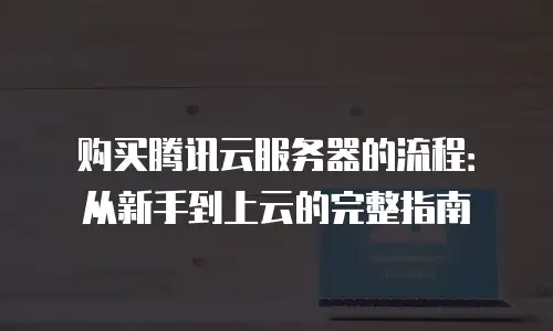 购买腾讯云服务器的流程：从新手到上云的完整指南
