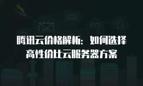 腾讯云价格解析：如何选择高性价比云服务器方案