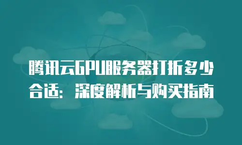 腾讯云GPU服务器打折多少合适：深度解析与购买指南