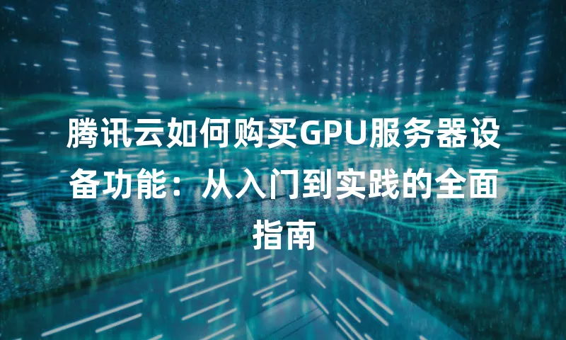 腾讯云如何购买GPU服务器设备功能：从入门到实践的全面指南
