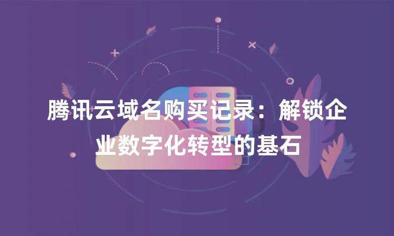 腾讯云域名购买记录：解锁企业数字化转型的基石