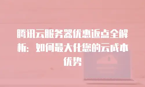 腾讯云服务器优惠返点全解析：如何最大化您的云成本优势