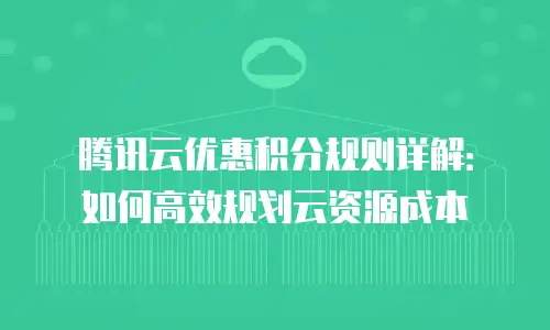 腾讯云优惠积分规则详解：如何高效规划云资源成本