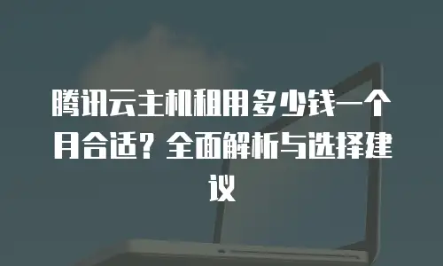 腾讯云主机租用多少钱一个月合适？全面解析与选择建议