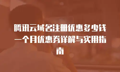 腾讯云域名注册优惠多少钱一个月优惠券详解与实用指南