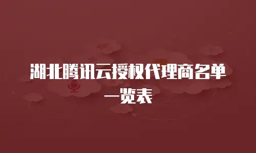 湖北腾讯云授权代理商名单一览表
