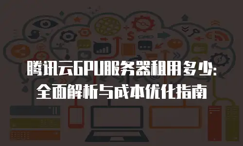 腾讯云GPU服务器租用多少：全面解析与成本优化指南