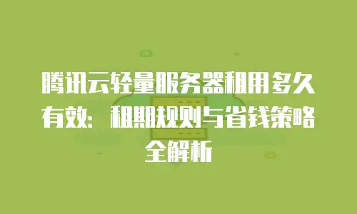 腾讯云轻量服务器租用多久有效：租期规则与省钱策略全解析