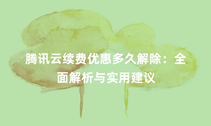 腾讯云续费优惠多久解除：全面解析与实用建议