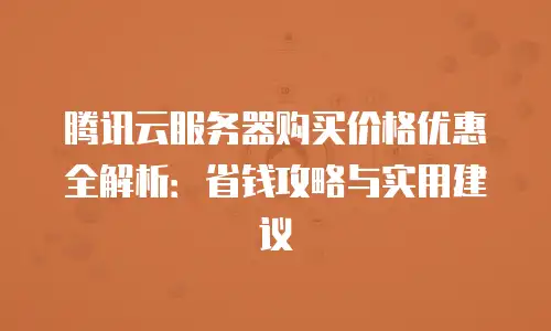 腾讯云服务器购买价格优惠全解析：省钱攻略与实用建议