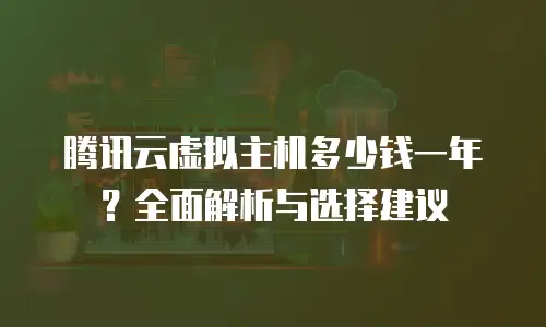 腾讯云虚拟主机多少钱一年？全面解析与选择建议