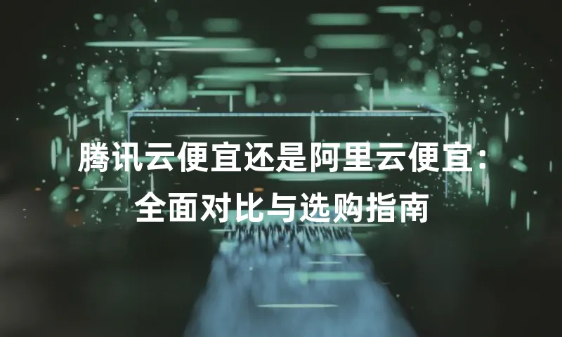 腾讯云便宜还是阿里云便宜：全面对比与选购指南