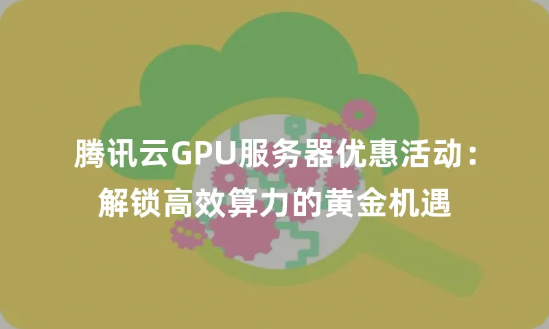 腾讯云GPU服务器优惠活动：解锁高效算力的黄金机遇