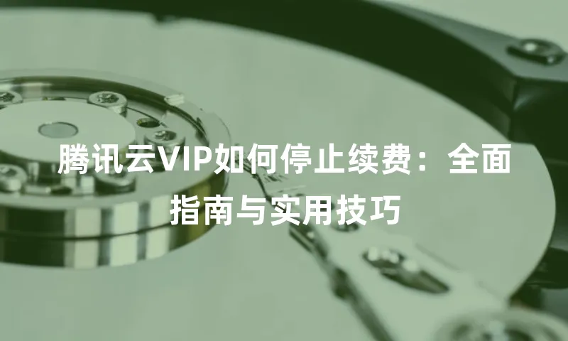 腾讯云VIP如何停止续费：全面指南与实用技巧