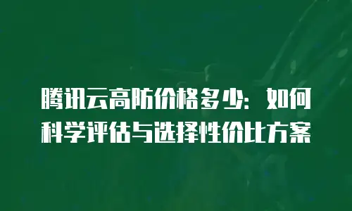 腾讯云高防价格多少：如何科学评估与选择性价比方案