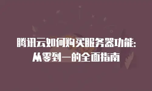 腾讯云如何购买服务器功能：从零到一的全面指南