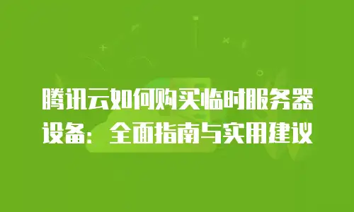 腾讯云如何购买临时服务器设备：全面指南与实用建议