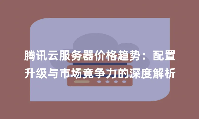 腾讯云服务器价格趋势：配置升级与市场竞争力的深度解析