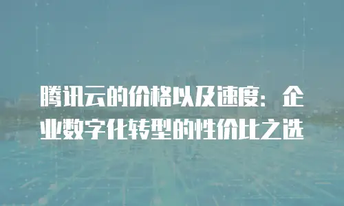 腾讯云的价格以及速度：企业数字化转型的性价比之选