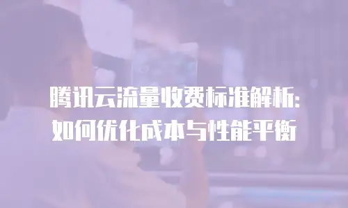 腾讯云流量收费标准解析：如何优化成本与性能平衡