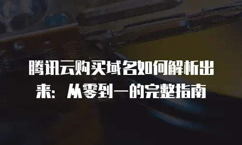 腾讯云购买域名如何解析出来：从零到一的完整指南