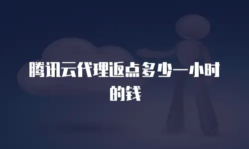 腾讯云代理返点多少一小时的钱