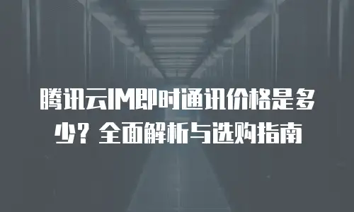 腾讯云IM即时通讯价格是多少？全面解析与选购指南