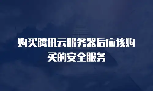 购买腾讯云服务器后应该购买的安全服务