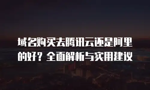 域名购买去腾讯云还是阿里的好？全面解析与实用建议