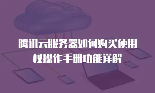 腾讯云服务器如何购买使用权操作手册功能详解