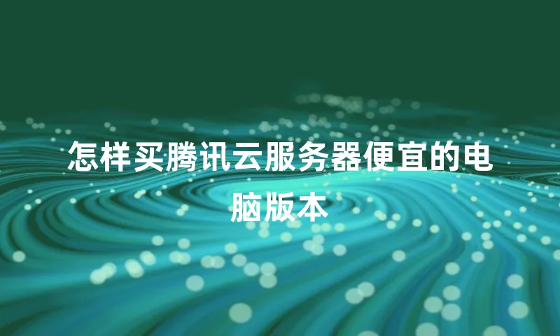 怎样买腾讯云服务器便宜的电脑版本