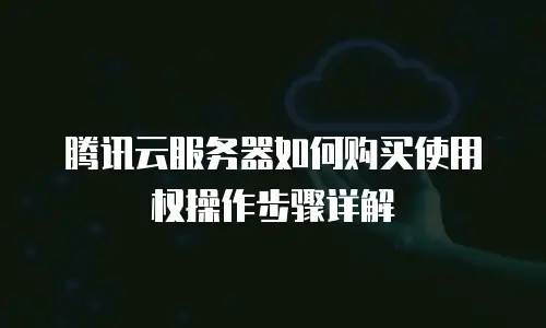 腾讯云服务器如何购买使用权操作步骤详解