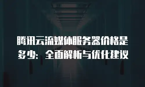 腾讯云流媒体服务器价格是多少：全面解析与优化建议