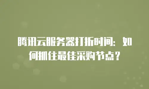 腾讯云服务器打折时间：如何抓住最佳采购节点？